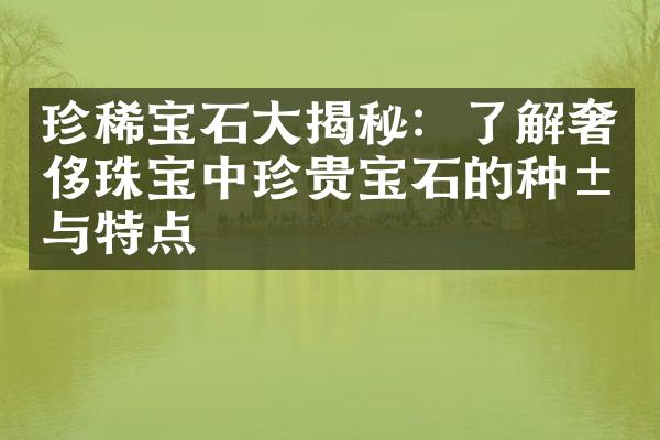 珍稀宝石大揭秘：了解奢侈珠宝中珍贵宝石的种类与特点