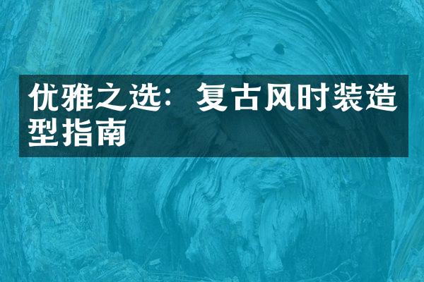 优雅之选：复古风时装造型指南