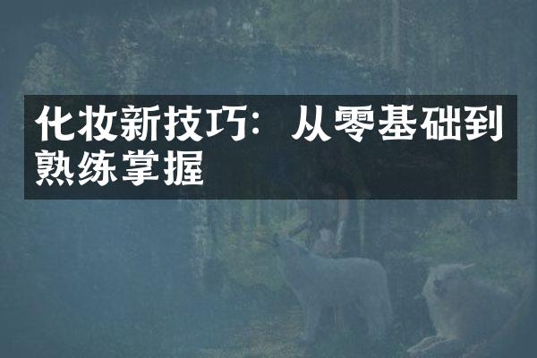 化妆新技巧：从零基础到熟练掌握