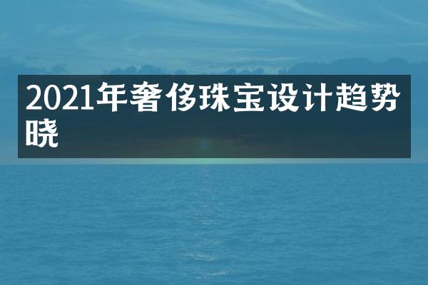 2021年奢侈珠宝设计趋势揭晓