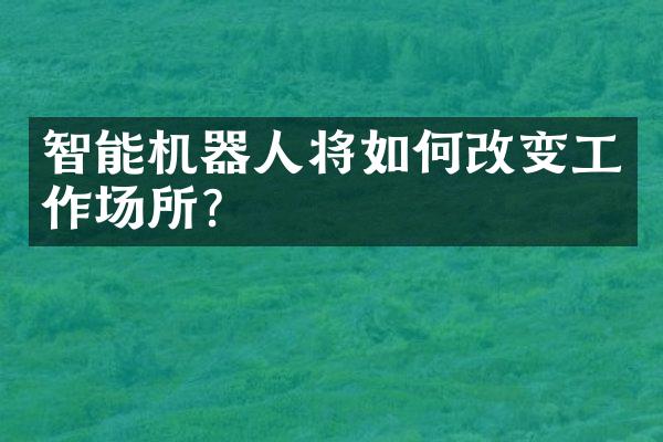 智能机器人将如何改变工作场所？