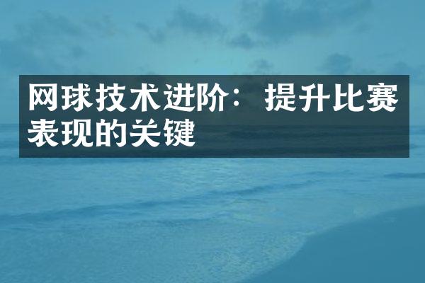 网球技术进阶：提升比赛表现的关键