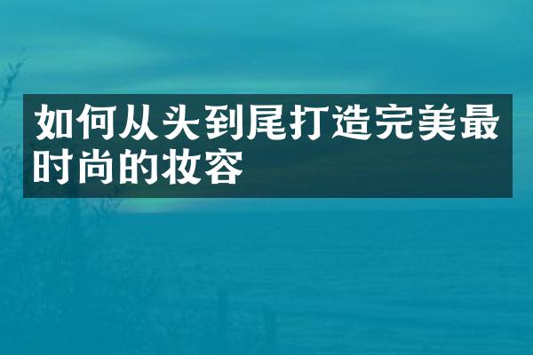 如何从头到尾打造完美最时尚的妆容