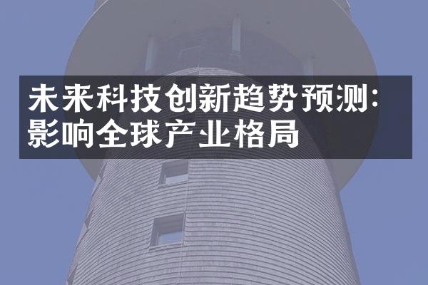 未来科技创新趋势预测：影响全球产业格局