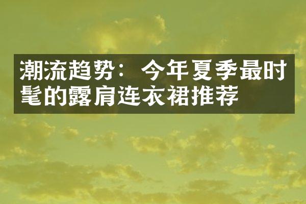 潮流趋势：今年夏季最时髦的露肩连衣裙推荐