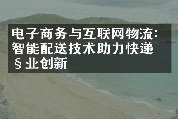 电子商务与互联网物流：智能配送技术助力快递产业创新