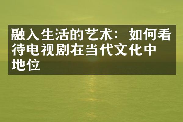 融入生活的艺术：如何看待电视剧在当代文化中的地位