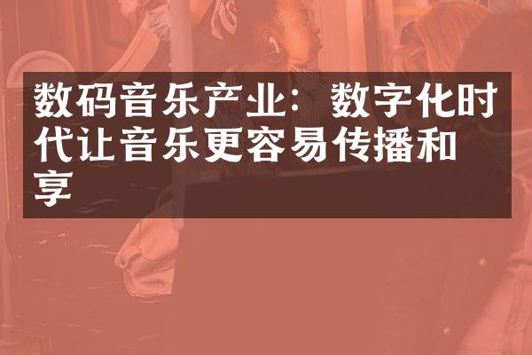 数码音乐产业：数字化时代让音乐更容易传播和分享