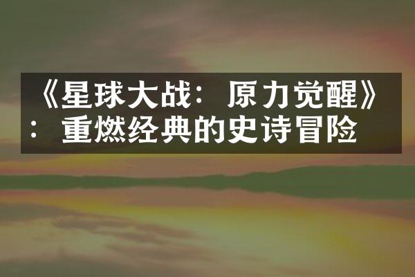 《星球大战：原力觉醒》：重燃经典的史诗冒险