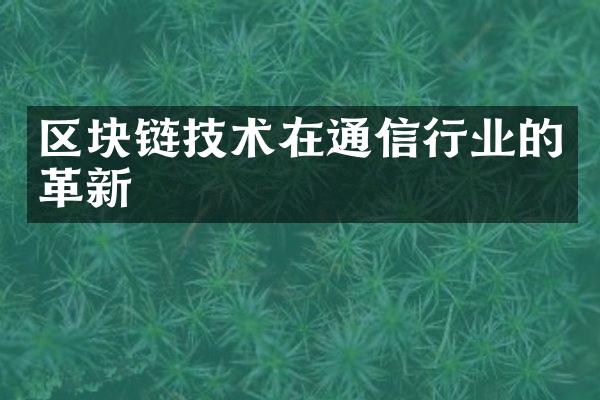 区块链技术在通信行业的革新