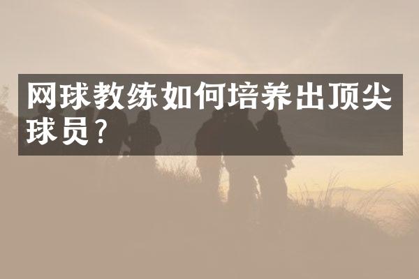 网球教练如何培养出顶尖球员？