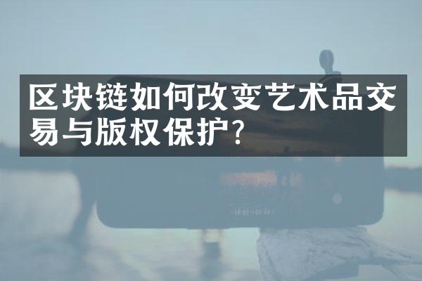 区块链如何改变艺术品交易与版权保护？