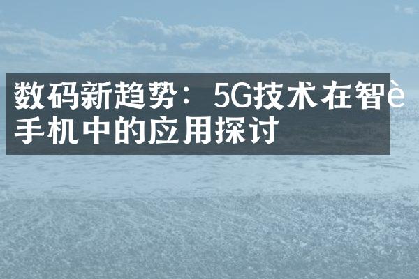 数码新趋势：5G技术在智能手机中的应用探讨