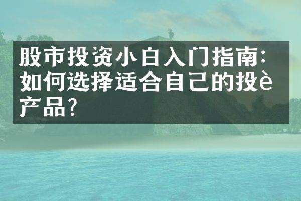 股市投资小白入门指南：如何选择适合自己的投资产品？