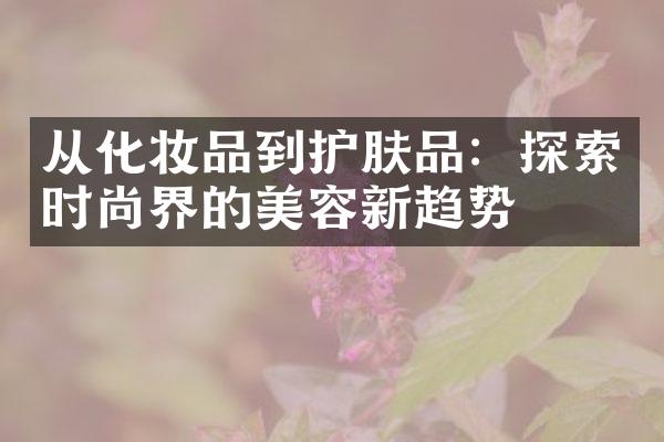 从化妆品到护肤品：探索时尚界的美容新趋势