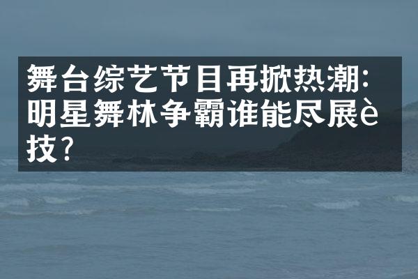 舞台综艺节目再掀热潮：明星舞林争霸谁能尽展舞技？