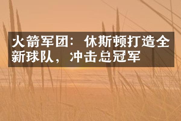 火箭军团：休斯顿打造全新球队，冲击总冠军