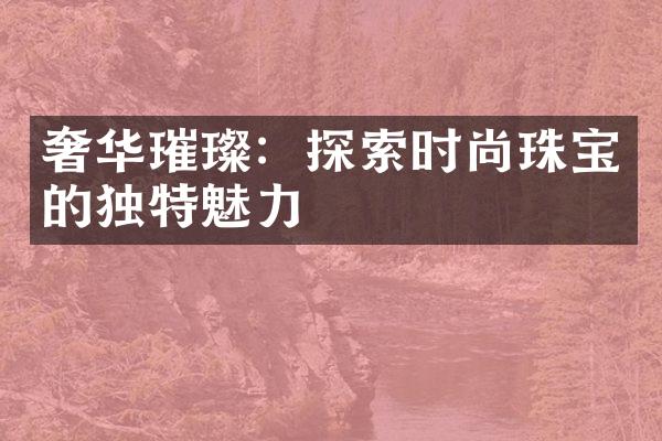 奢华璀璨：探索时尚珠宝的独特魅力