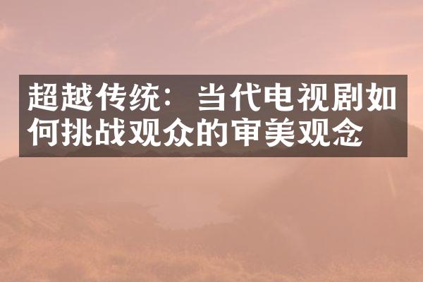 超越传统：当代电视剧如何挑战观众的审美观念