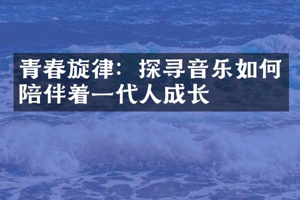 青春旋律：探寻音乐如何陪伴着一代人成长