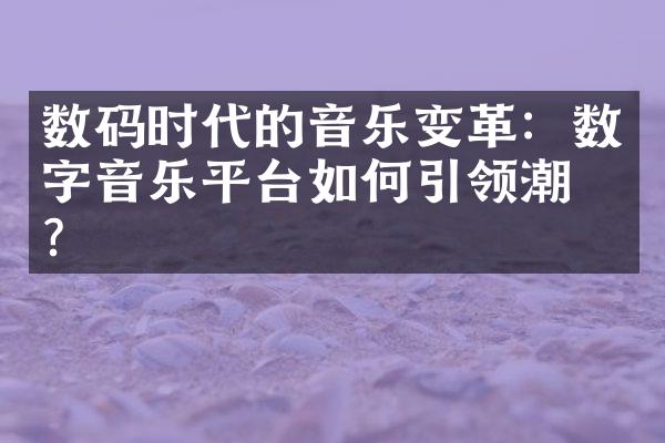 数码时代的音乐变革：数字音乐平台如何引领潮流？