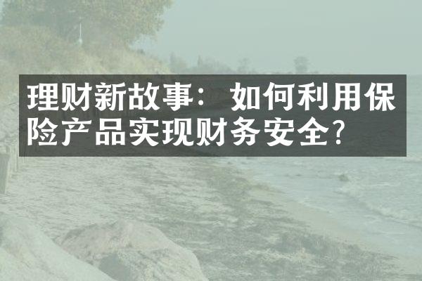 理财新故事：如何利用保险产品实现财务安全？