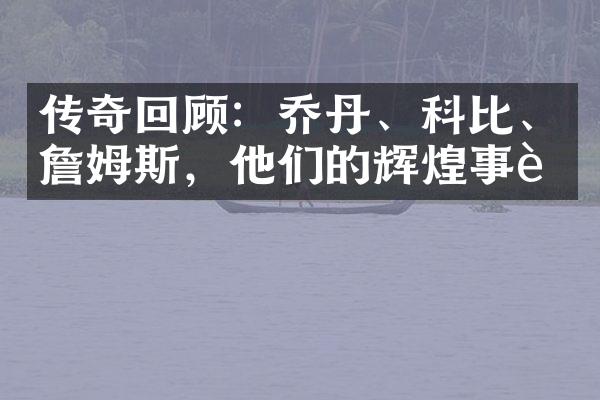 传奇回顾：乔丹、科比、詹姆斯，他们的辉煌事迹