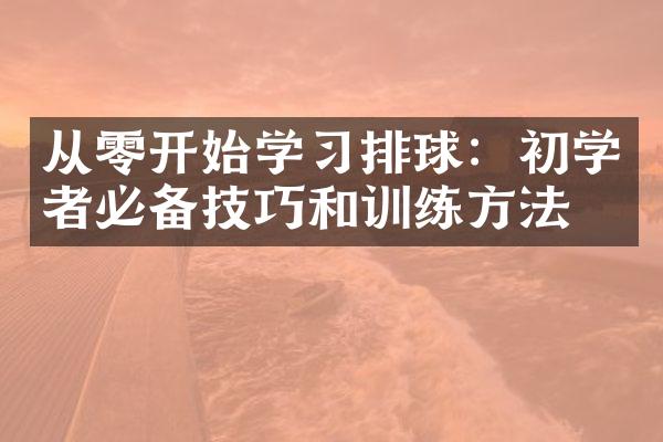 从零开始学习排球：初学者必备技巧和训练方法