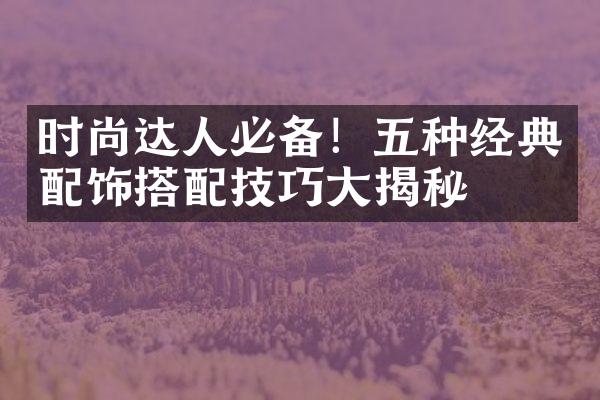 时尚达人必备！五种经典配饰搭配技巧揭秘