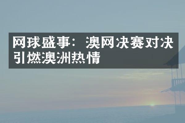 网球盛事：澳网决赛对决引燃澳洲热情