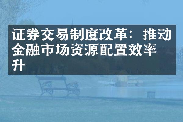 证券交易制度改革：推动金融市场资源配置效率提升