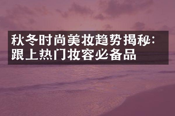 秋冬时尚美妆趋势揭秘：跟上热门妆容必备品