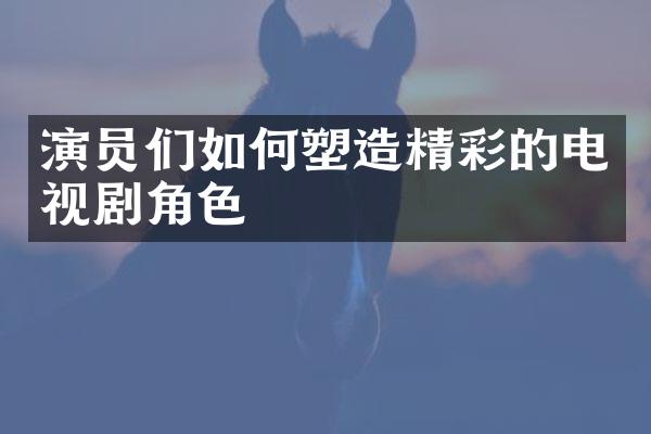 演员们如何塑造精彩的电视剧角色