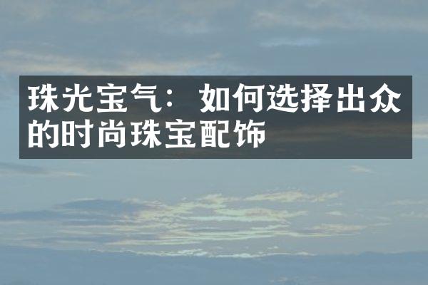 珠光宝气：如何选择出众的时尚珠宝配饰