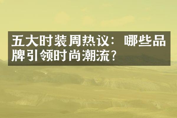 时装周热议：哪些品牌引领时尚潮流？