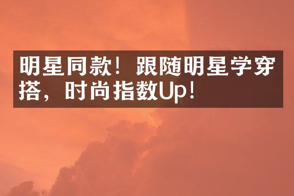 明星同款！跟随明星学穿搭，时尚指数Up！