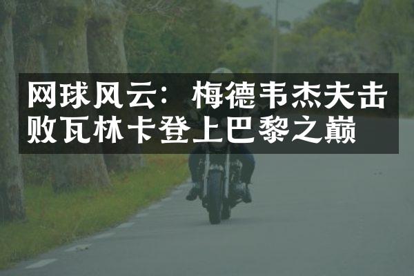 网球风云：梅德韦杰夫击败瓦林卡登上巴黎之巅