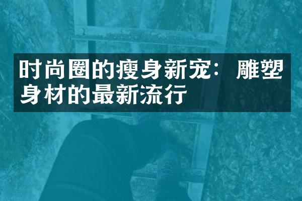 时尚圈的瘦身新宠：雕塑身材的最新流行