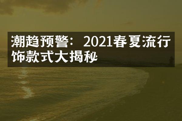 潮趋预警：2021春夏流行服饰款式大揭秘