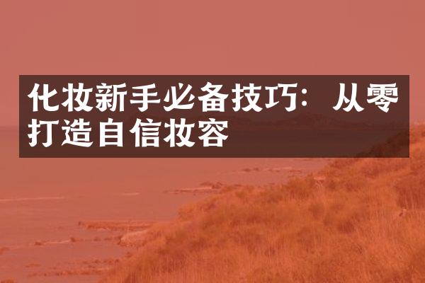 化妆新手必备技巧：从零打造自信妆容