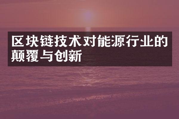 区块链技术对能源行业的颠覆与创新