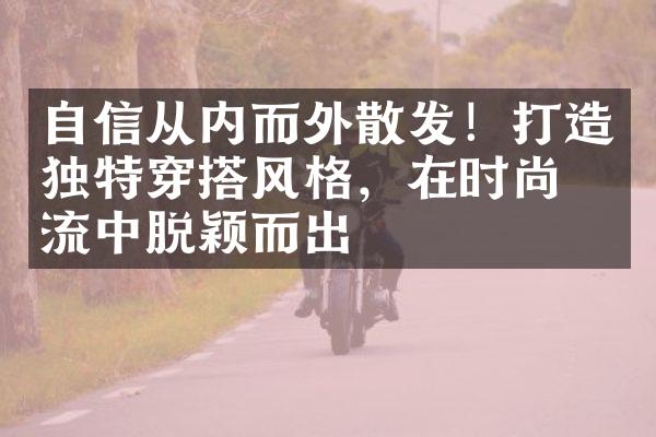 自信从内而外散发！打造独特穿搭风格，在时尚潮流中脱颖而出