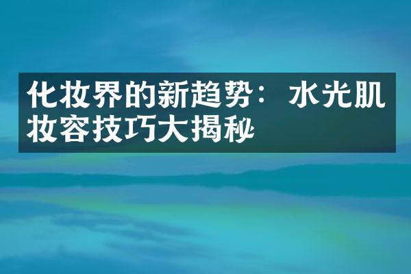 化妆界的新趋势：水光肌妆容技巧揭秘