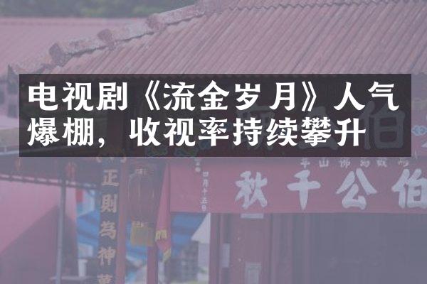 电视剧《流金岁月》人气爆棚，收视率持续攀升