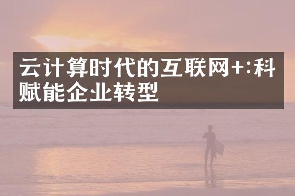 云计算时代的互联网+:科技赋能企业转型