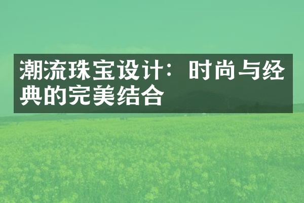 潮流珠宝设计：时尚与经典的完美结合