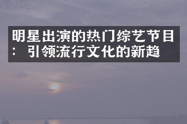 明星出演的热门综艺节目：引领流行文化的新趋势