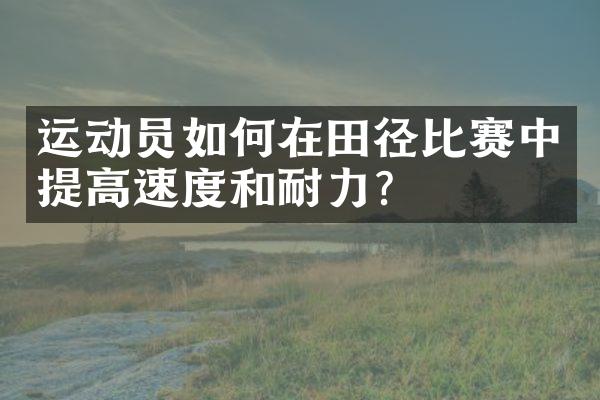 运动员如何在田径比赛中提高速度和耐力？