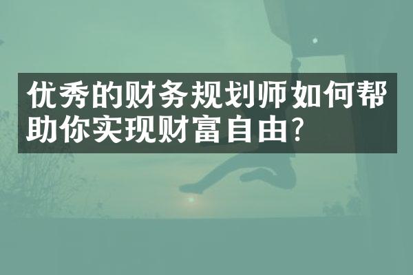 优秀的财务规划师如何帮助你实现财富自由？