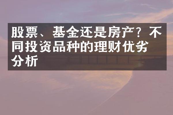 股票、基金还是房产？不同投资品种的理财优劣势分析